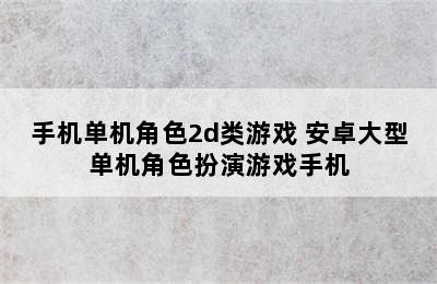 手机单机角色2d类游戏 安卓大型单机角色扮演游戏手机